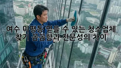 여수 미평동 믿을 수 있는 청소업체 찾기: 꼼꼼함과 전문성의 차이