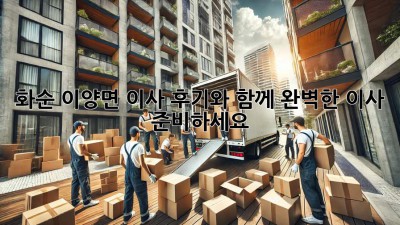 화순 이양면 이사, 후기와 함께 완벽한 이사 준비하세요!