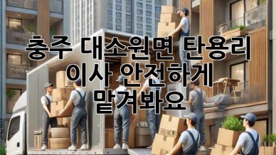 충주 대소원면 탄용리 이사, 안전하게 맡겨봐요!