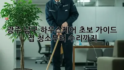 광주 남구 하우스케어 초보 가이드: 집 청소부터 수리까지!
